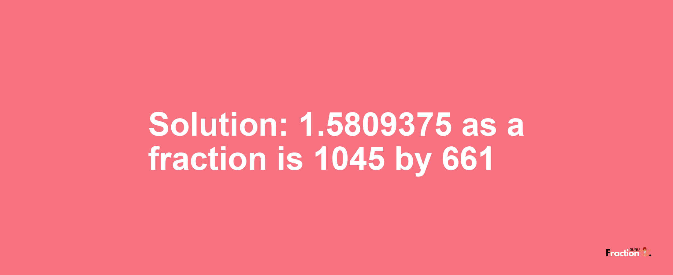 Solution:1.5809375 as a fraction is 1045/661